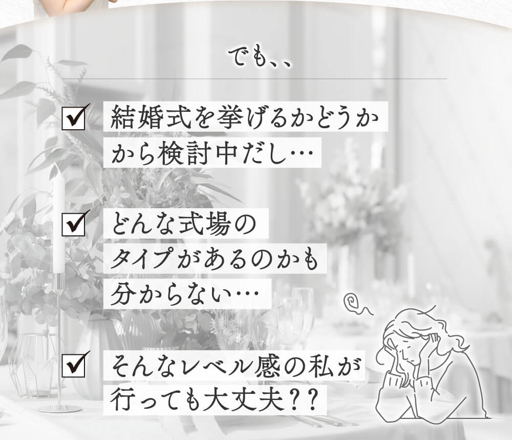 でも、、、結婚式を挙げるかどうか検討中。。どんな式場のタイプもわからない。。そんなレベルの私が行っても大丈夫？